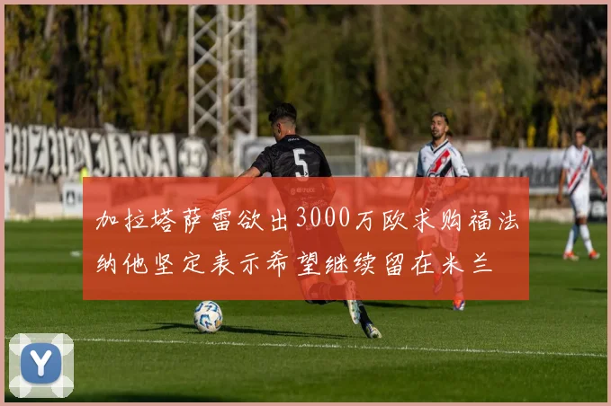 加拉塔萨雷欲出3000万欧求购福法纳他坚定表示希望继续留在米兰