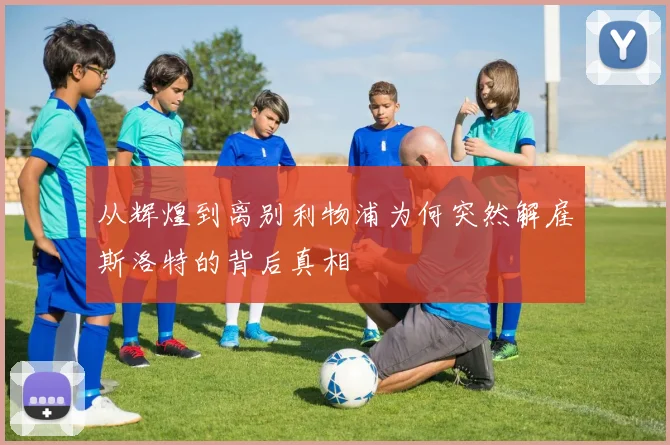 从辉煌到离别利物浦为何突然解雇斯洛特的背后真相