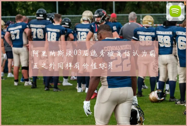 阿里纳斯谈03届选秀被高估认为前五之外同样有价值球员