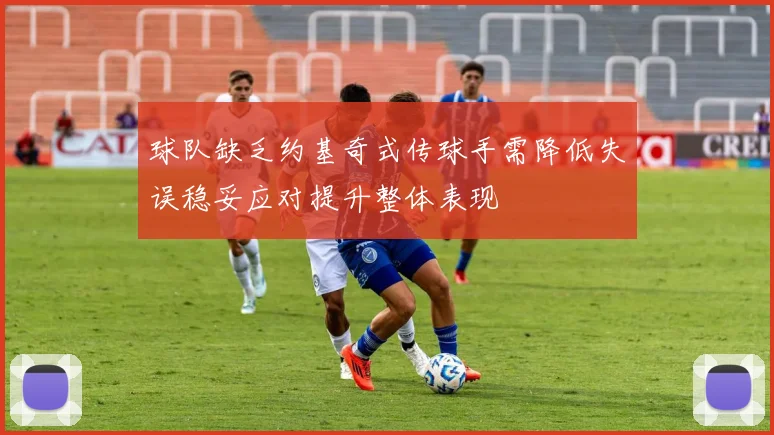 球队缺乏约基奇式传球手需降低失误稳妥应对提升整体表现