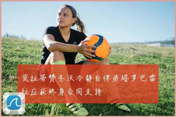 莫拉蒂赞齐沃冷静自律劳塔罗巴雷拉应获终身合同支持