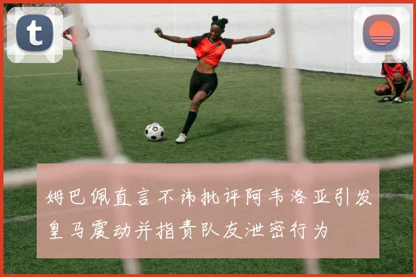 姆巴佩直言不讳批评阿韦洛亚引发皇马震动并指责队友泄密行为