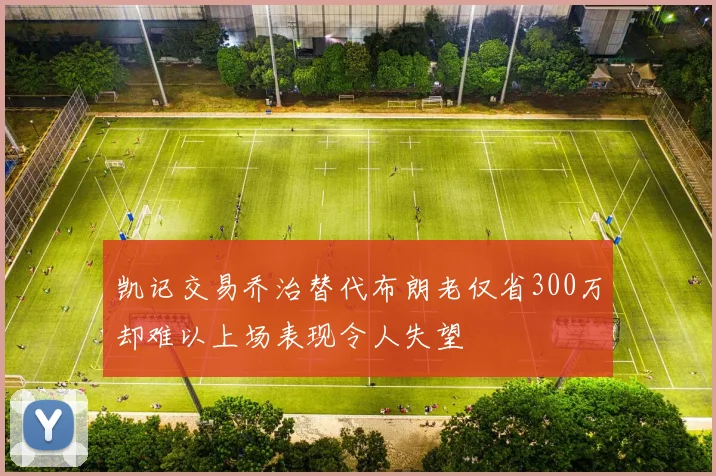 凯记交易乔治替代布朗老仅省300万却难以上场表现令人失望