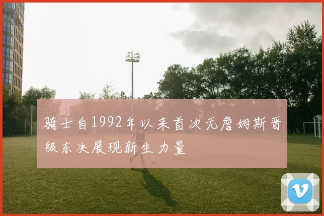 骑士自1992年以来首次无詹姆斯晋级东决展现新生力量