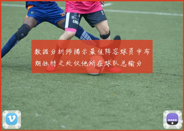数据分析师揭示最佳阵容球员中布朗独特之处仅他所在球队总输分