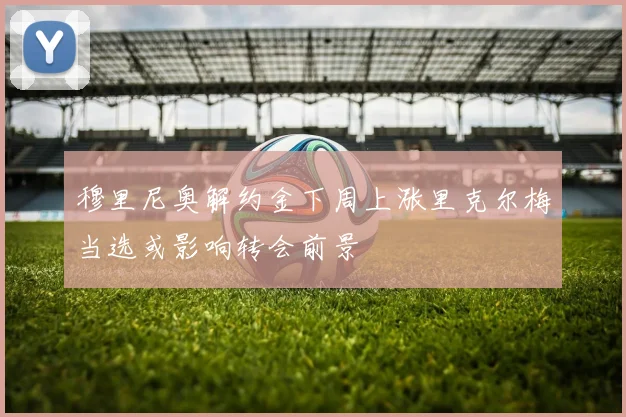 穆里尼奥解约金下周上涨里克尔梅当选或影响转会前景