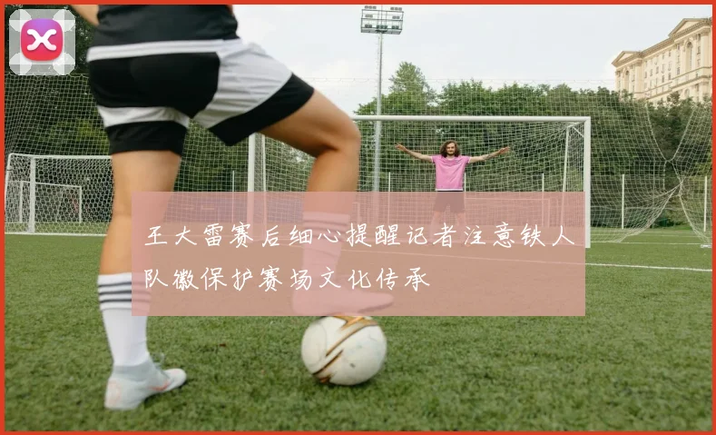 王大雷赛后细心提醒记者注意铁人队徽保护赛场文化传承