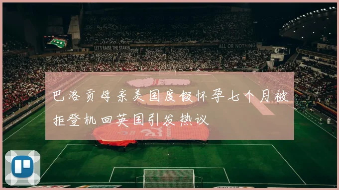 巴洛贡母亲美国度假怀孕七个月被拒登机回英国引发热议