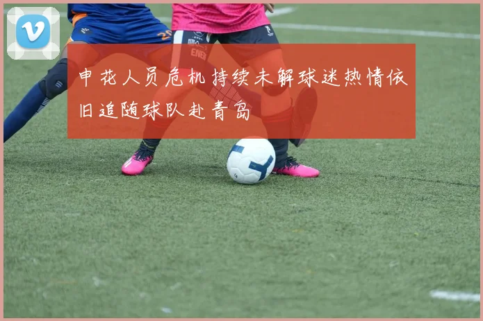 申花人员危机持续未解球迷热情依旧追随球队赴青岛
