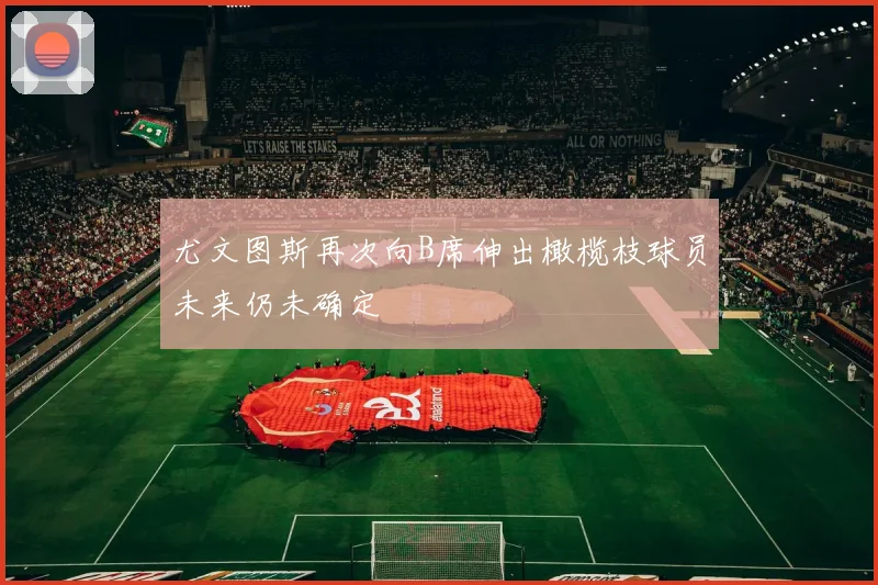 尤文图斯再次向B席伸出橄榄枝球员未来仍未确定