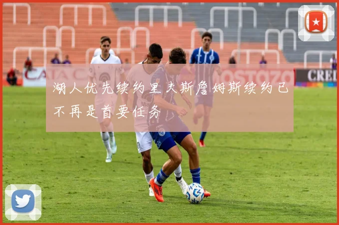 湖人优先续约里夫斯詹姆斯续约已不再是首要任务