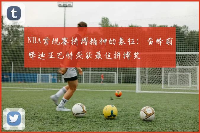 NBA常规赛拼搏精神的象征：黄蜂前锋迪亚巴特荣获最佳拼搏奖