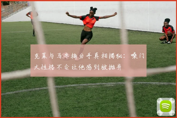 克莱与马冬梅分手真相揭秘：嗓门大性格不合让他感到被抛弃