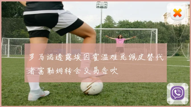 罗马诺透露埃因霍温难觅佩皮替代者富勒姆转会交易告吹