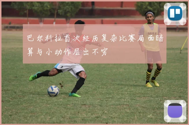 巴尔科拉首次经历复杂比赛局面暗算与小动作层出不穷