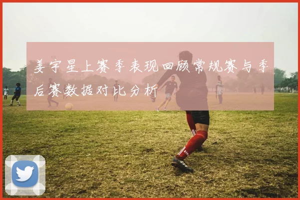 姜宇星上赛季表现回顾常规赛与季后赛数据对比分析