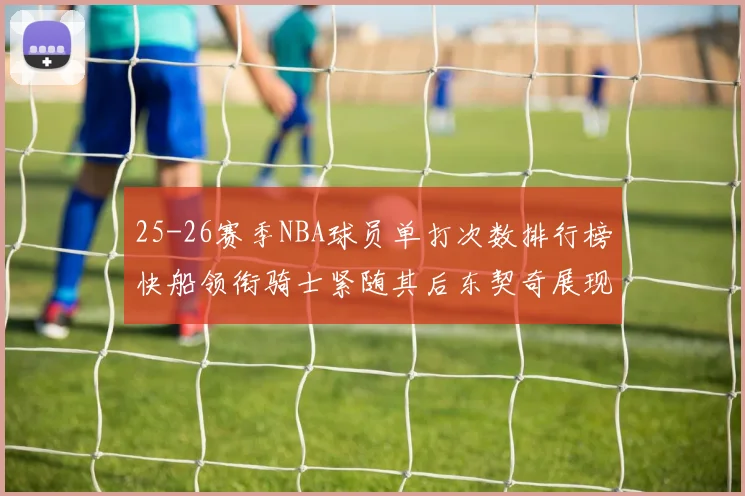 25-26赛季NBA球员单打次数排行榜快船领衔骑士紧随其后东契奇展现最高效率