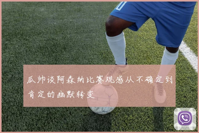 瓜帅谈阿森纳比赛观感从不确定到肯定的幽默转变