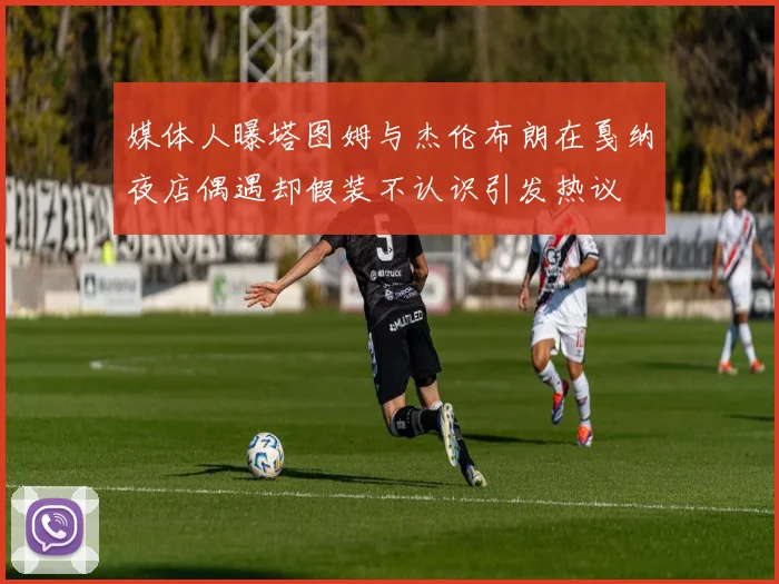 媒体人曝塔图姆与杰伦布朗在戛纳夜店偶遇却假装不认识引发热议